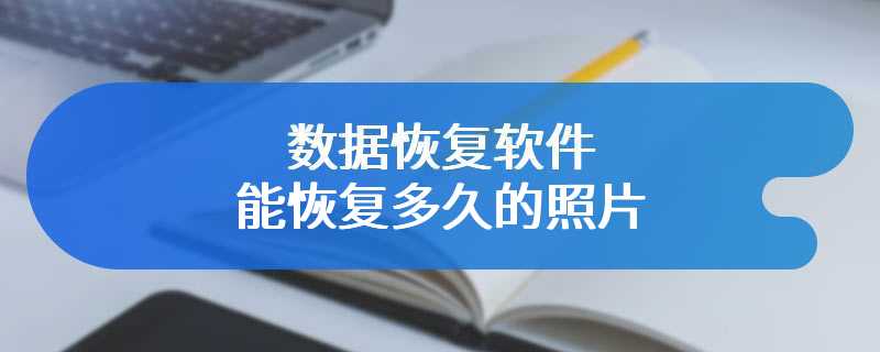 数据恢复软件能恢复多久的照片