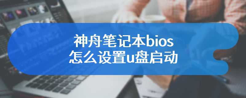 神舟笔记本bios怎么设置u盘启动