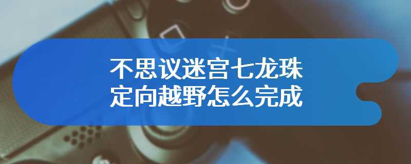 不思议迷宫七龙珠定向越野怎么完成