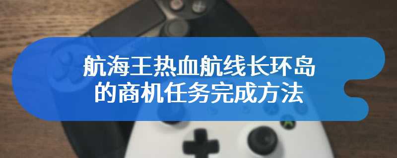 航海王热血航线长环岛的商机任务完成方法