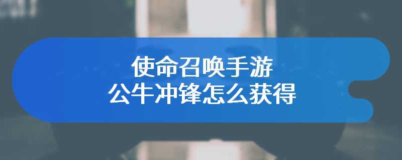 使命召唤手游公牛冲锋怎么获得