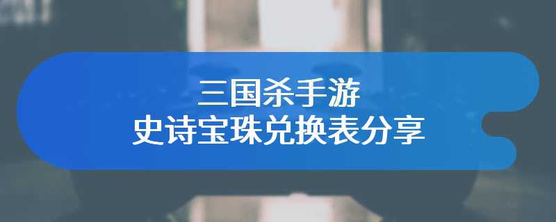 三国杀手游史诗宝珠兑换表分享