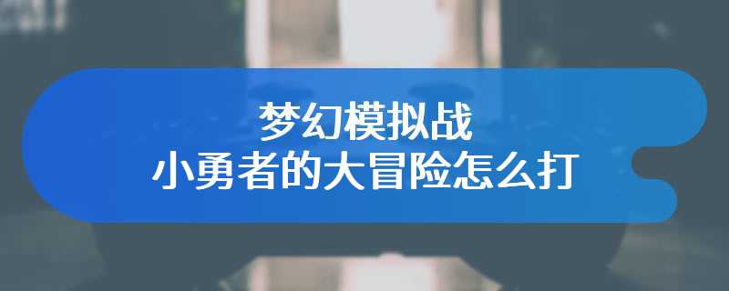 梦幻模拟战小勇者的大冒险怎么打