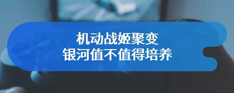 机动战姬聚变银河值不值得培养