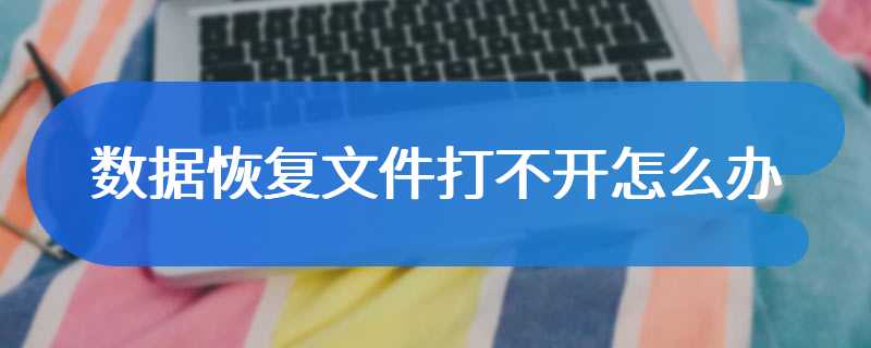 数据恢复文件打不开怎么办