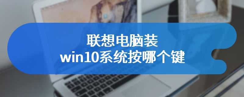 联想电脑装win10系统按哪个键