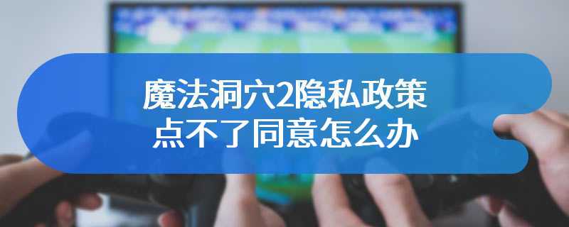 魔法洞穴2隐私政策点不了同意怎么办