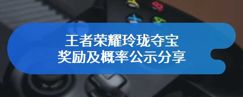 王者荣耀玲珑夺宝奖励及概率公示分享