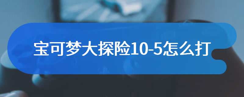 宝可梦大探险10-5怎么打