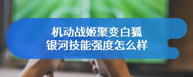 机动战姬聚变白狐银河技能强度怎么样