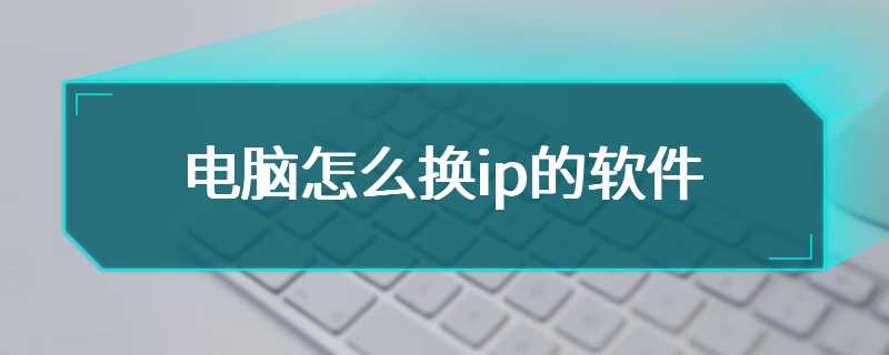 电脑怎么换ip的软件