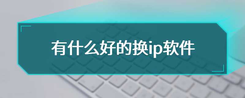有什么好的换ip软件