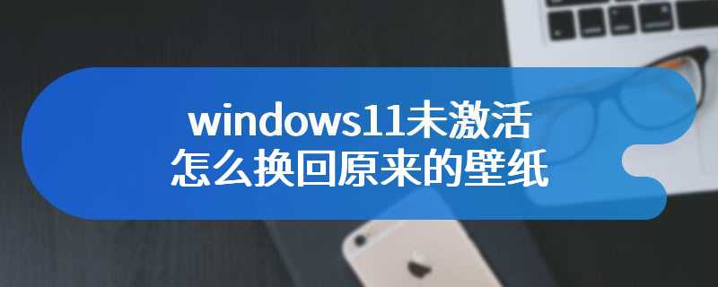 windows11未激活怎么换回原来的壁纸