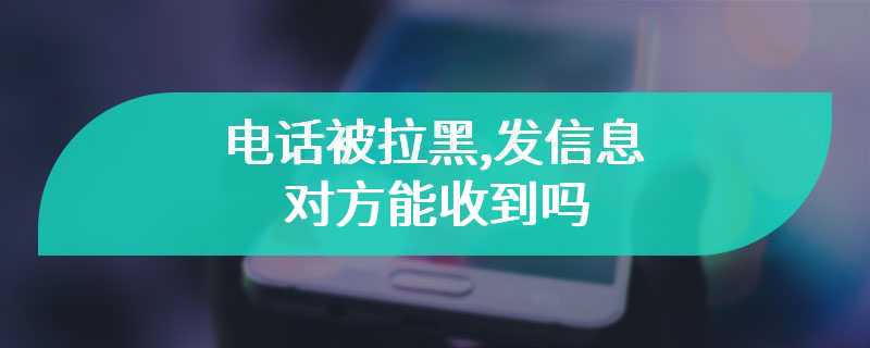 电话被拉黑,发信息对方能收到吗