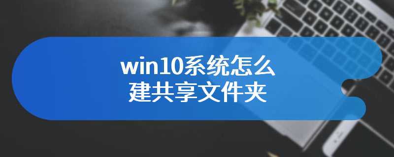 win10系统怎么建共享文件夹