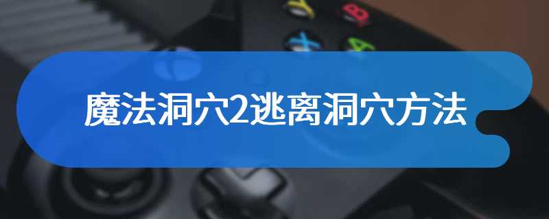 魔法洞穴2逃离洞穴方法