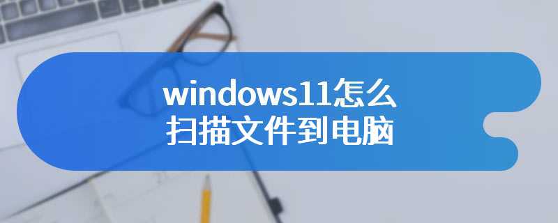 windows11怎么扫描文件到电脑