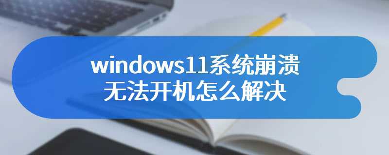 windows11系统崩溃无法开机怎么解决