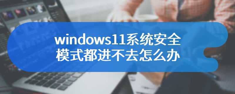 windows11系统安全模式都进不去怎么办