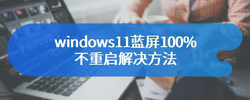 windows11蓝屏100%不重启解决方法