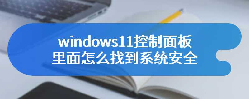 windows11控制面板里面怎么找到系统安全