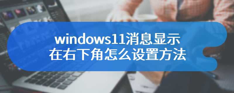 windows11消息显示在右下角怎么设置方法