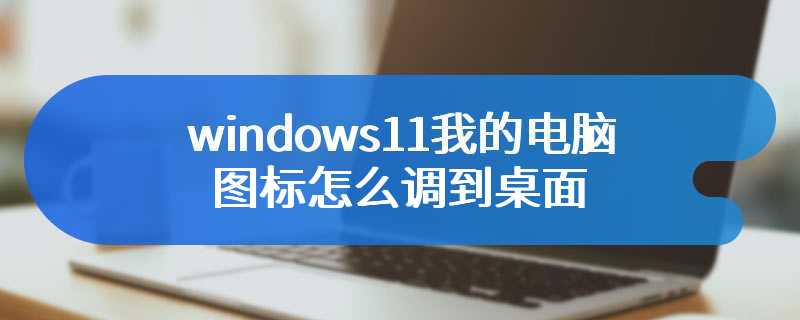 windows11我的电脑图标怎么调到桌面