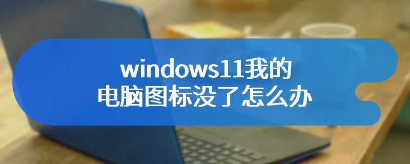 windows11我的电脑图标没了怎么办