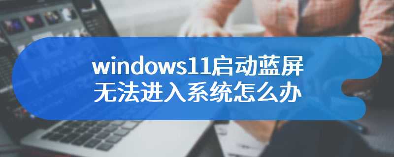 windows11启动蓝屏无法进入系统怎么办