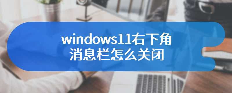 windows11右下角消息栏怎么关闭