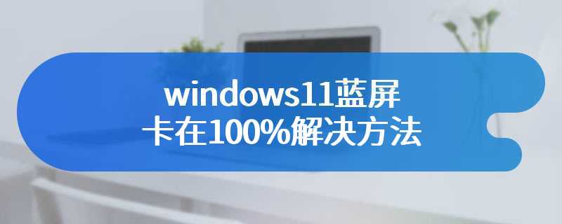 windows11蓝屏卡在100%解决方法