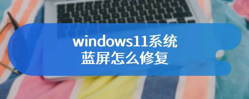 windows11系统蓝屏怎么修复