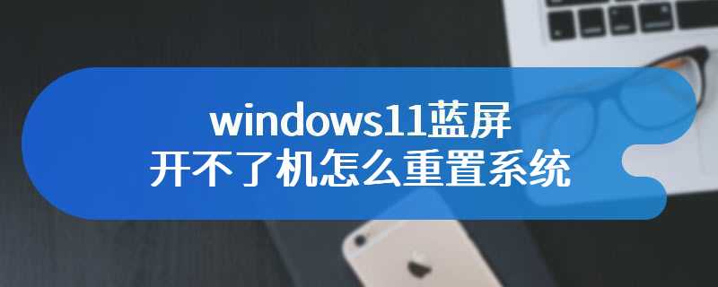 windows11蓝屏开不了机怎么重置系统