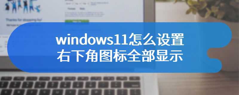 windows11怎么设置右下角图标全部显示