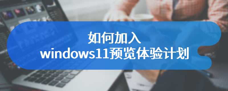 如何加入windows11预览体验计划