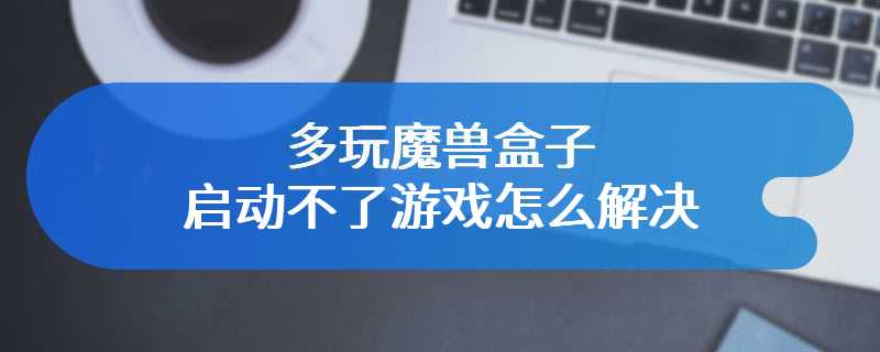 多玩魔兽盒子启动不了游戏怎么解决