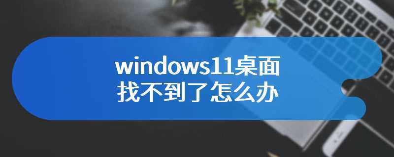 windows11桌面找不到了怎么办