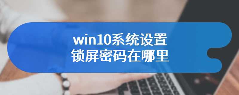 win10系统设置锁屏密码在哪里