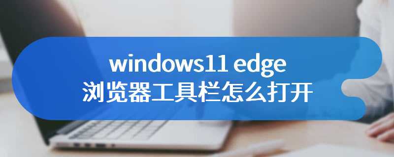 windows11 edge浏览器工具栏怎么打开