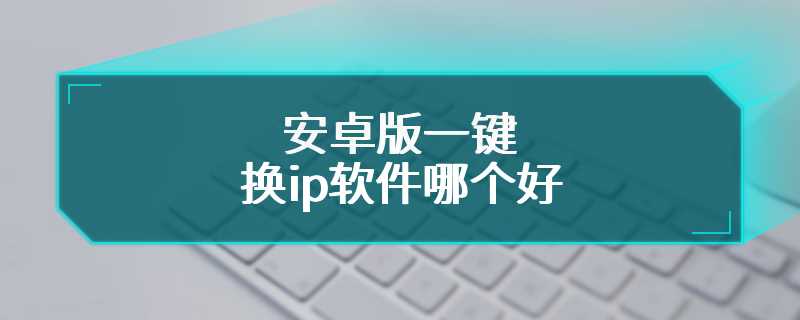 安卓版一键换ip软件哪个好