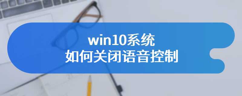 win10系统如何关闭语音控制