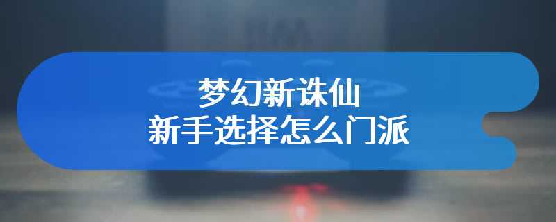 梦幻新诛仙新手怎么选择门派