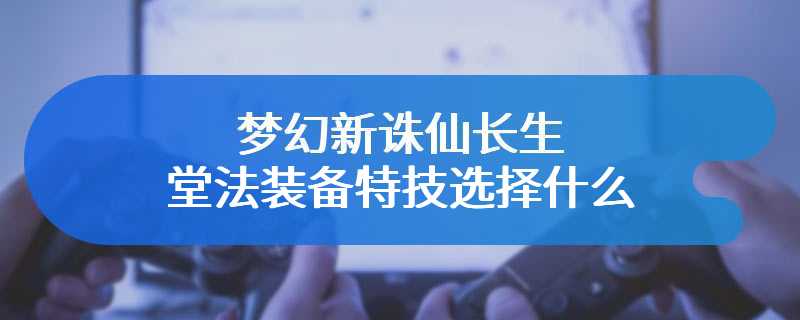 梦幻新诛仙长生堂法装备特技选择什么