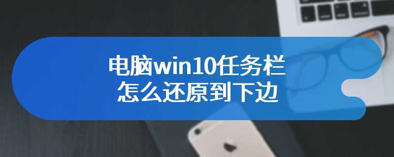 电脑win10任务栏怎么还原到下边