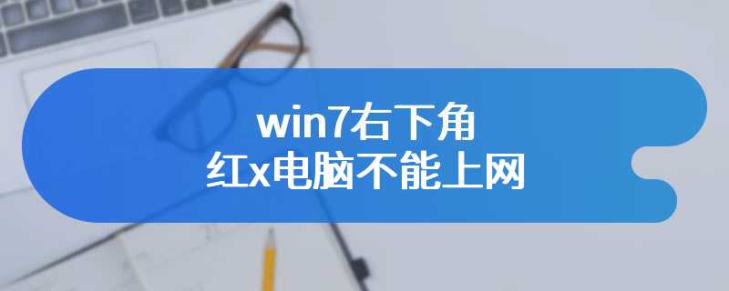 win7右下角红x电脑不能上网