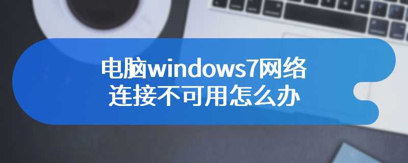 电脑windows7网络连接不可用怎么办