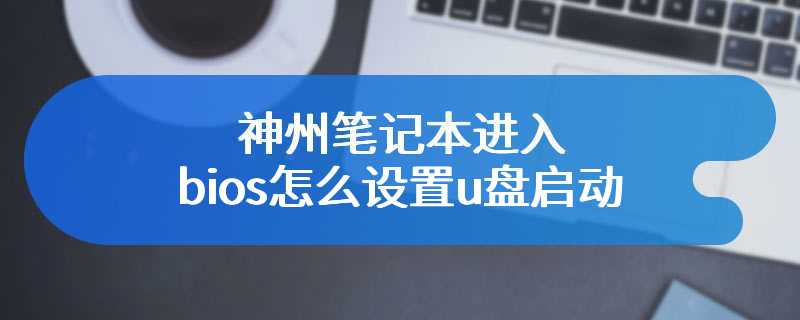 神州笔记本进入bios怎么设置u盘启动