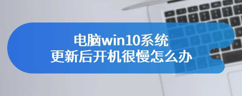 电脑win10系统更新后开机很慢怎么办