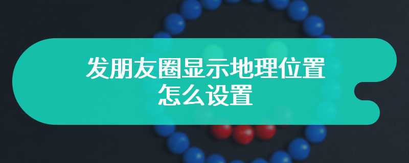 发朋友圈显示地理位置怎么设置