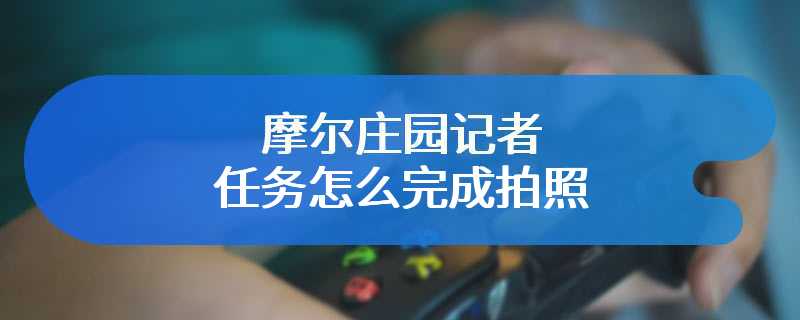 摩尔庄园记者任务怎么完成拍照